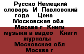 Русско-Немецкий словарь. И. Павловский 1900 года. › Цена ­ 65 000 - Московская обл., Москва г. Книги, музыка и видео » Книги, журналы   . Московская обл.,Москва г.